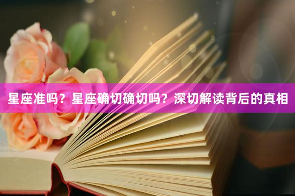 星座准吗？星座确切确切吗？深切解读背后的真相