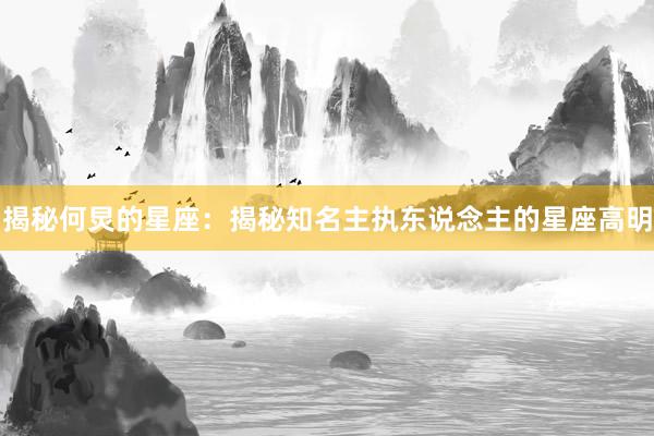 揭秘何炅的星座：揭秘知名主执东说念主的星座高明