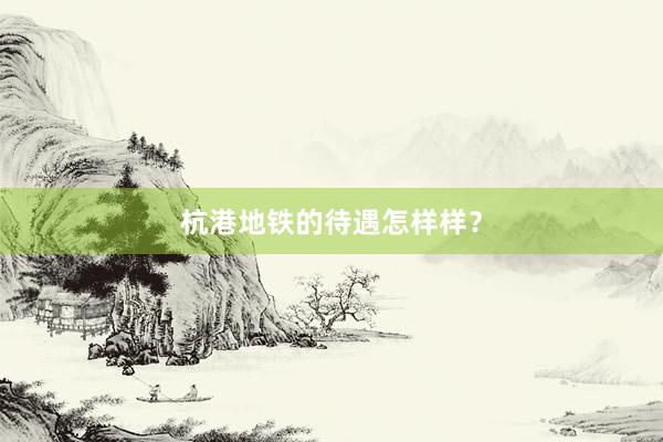 杭港地铁的待遇怎样样？