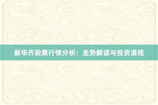 新华齐股票行情分析：走势解读与投资漠视